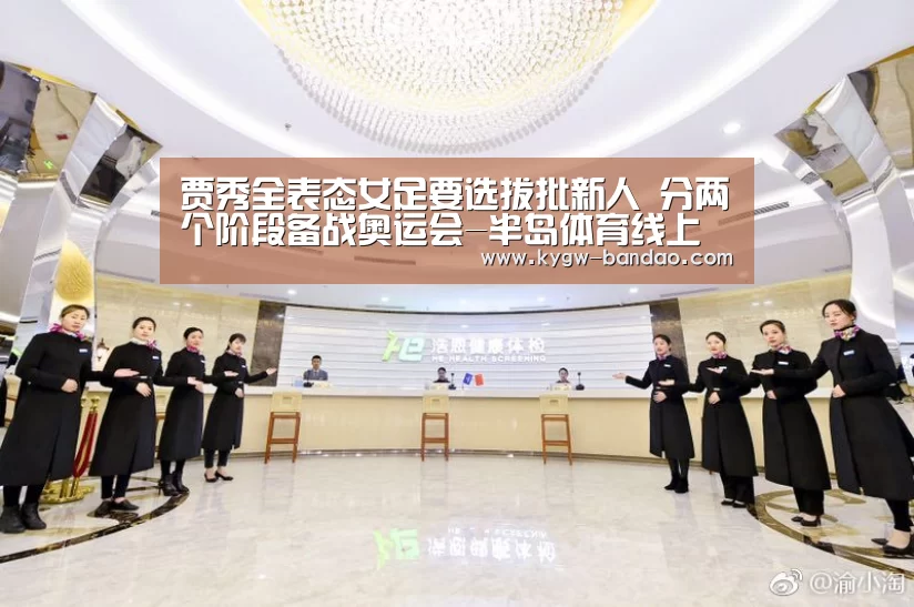 贾秀全表态女足要选拔批新人 分两个阶段备战奥运会-半岛体育线上观看(图3) 半岛体育体育娱乐