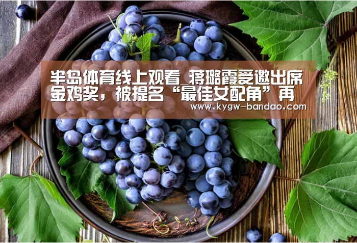 半岛体育线上观看_蒋璐霞受邀出席金鸡奖,被提名“最佳女配角”再展演员魅力(图2) 半岛体育体育娱乐