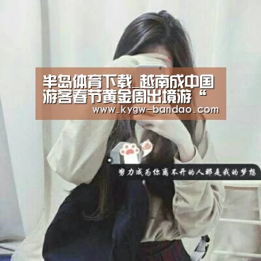 半岛体育下载_越南成中国游客春节黄金周出境游“新宠”(图1) 半岛体育体育娱乐
