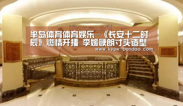 半岛体育体育娱乐-《长安十二时辰》燃情开播 李媛硬朗寸头造型吸睛MAX(图2) 半岛体育体育网