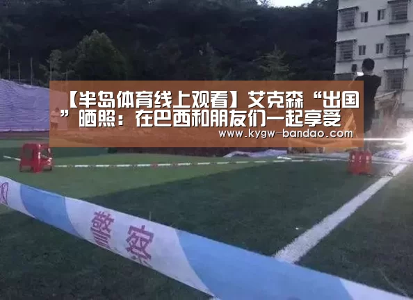 【半岛体育线上观看】艾克森“出国”晒照:在巴西和朋友们一起享受沙滩足球(图1) 半岛体育线上观看